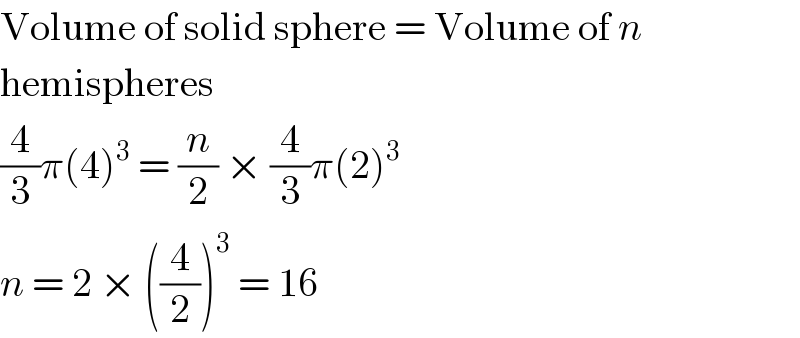 Volume of solid sphere = Volume of n  hemispheres  (4/3)π(4)^3  = (n/2) × (4/3)π(2)^3   n = 2 × ((4/2))^3  = 16  