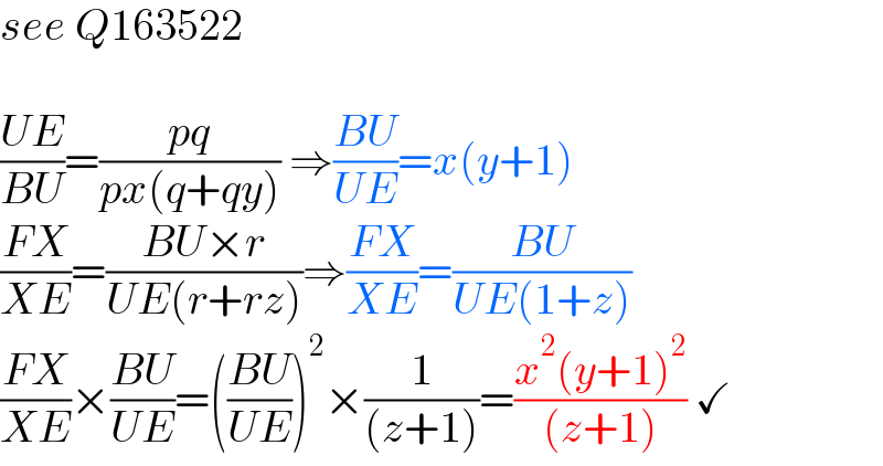 see Q163522    ((UE)/(BU))=((pq)/(px(q+qy))) ⇒((BU)/(UE))=x(y+1)  ((FX)/(XE))=((BU×r)/(UE(r+rz)))⇒((FX)/(XE))=((BU)/(UE(1+z)))  ((FX)/(XE))×((BU)/(UE))=(((BU)/(UE)))^2 ×(1/((z+1)))=((x^2 (y+1)^2 )/((z+1))) ✓  