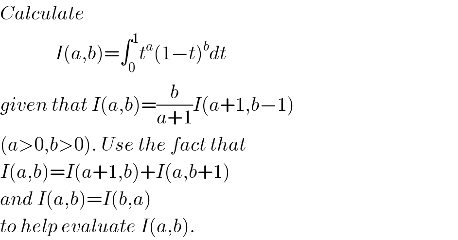 Calculate                 I(a,b)=∫_0 ^1 t^a (1−t)^b dt  given that I(a,b)=(b/(a+1))I(a+1,b−1)  (a>0,b>0). Use the fact that  I(a,b)=I(a+1,b)+I(a,b+1)  and I(a,b)=I(b,a)   to help evaluate I(a,b).   