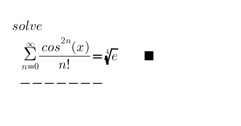        solve           Σ_(n=0) ^∞ (( cos^(2n) (x))/(n!)) = (e)^(1/4)            ■           −−−−−−−      