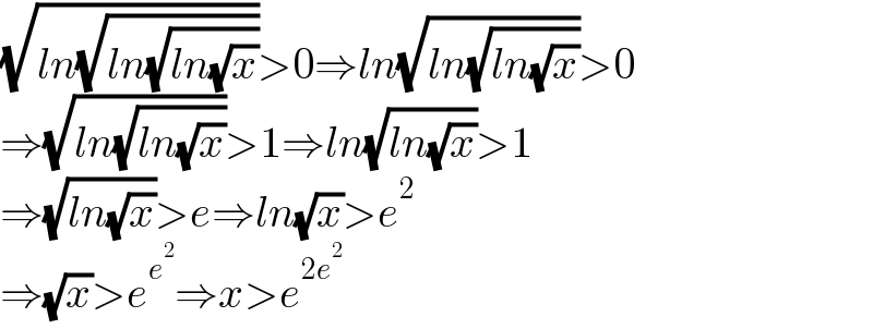 (√(ln(√(ln(√(ln(√x)))))))>0⇒ln(√(ln(√(ln(√x)))))>0  ⇒(√(ln(√(ln(√x)))))>1⇒ln(√(ln(√x)))>1  ⇒(√(ln(√x)))>e⇒ln(√x)>e^2   ⇒(√x)>e^e^2  ⇒x>e^(2e^2 )   