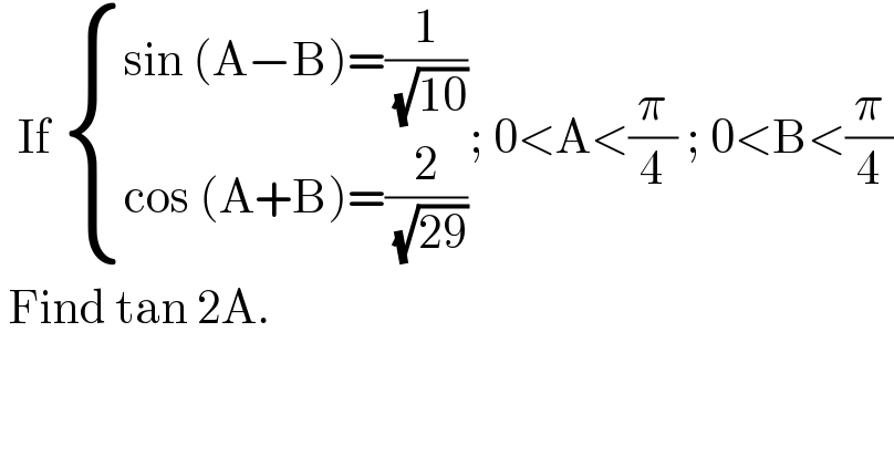   If  { ((sin (A−B)=(1/( (√(10)))))),((cos (A+B)=(2/( (√(29)))))) :}; 0<A<(π/4) ; 0<B<(π/4)   Find tan 2A.  