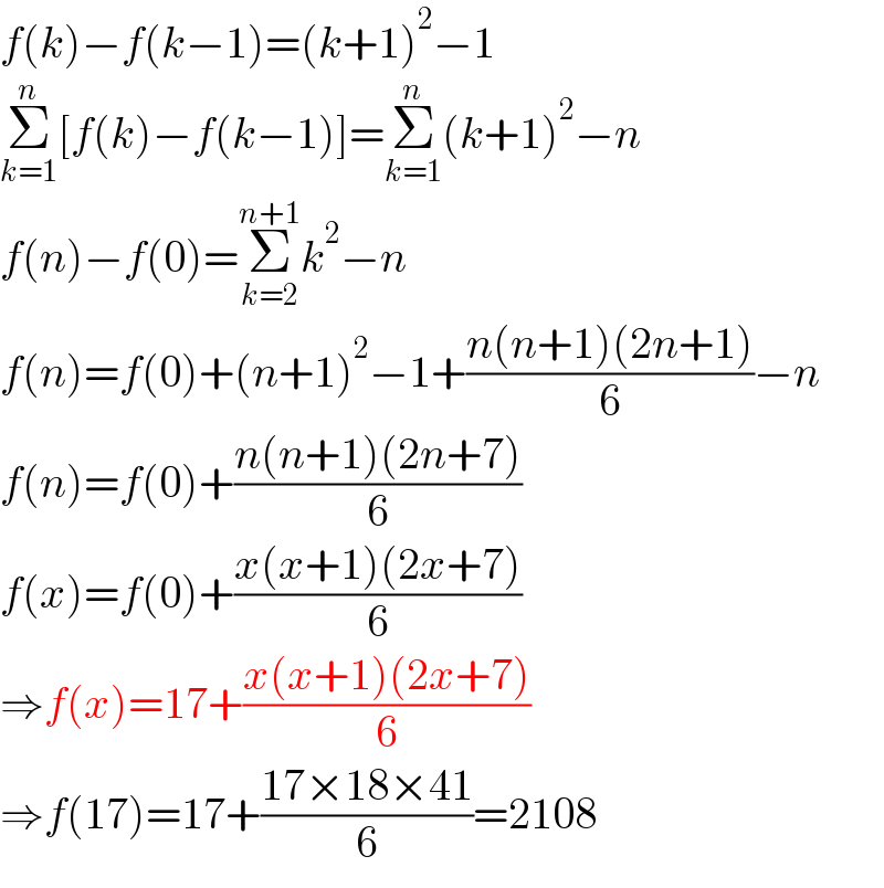 f(k)−f(k−1)=(k+1)^2 −1  Σ_(k=1) ^n [f(k)−f(k−1)]=Σ_(k=1) ^n (k+1)^2 −n  f(n)−f(0)=Σ_(k=2) ^(n+1) k^2 −n  f(n)=f(0)+(n+1)^2 −1+((n(n+1)(2n+1))/6)−n  f(n)=f(0)+((n(n+1)(2n+7))/6)  f(x)=f(0)+((x(x+1)(2x+7))/6)  ⇒f(x)=17+((x(x+1)(2x+7))/6)  ⇒f(17)=17+((17×18×41)/6)=2108  