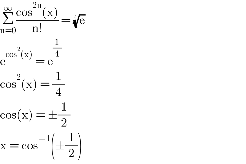 Σ_(n=0) ^∞ ((cos^(2n) (x))/(n!)) = (e)^(1/4)   e^(cos^2 (x))  = e^(1/4)   cos^2 (x) = (1/4)  cos(x) = ±(1/2)  x = cos^(−1) (±(1/2))  