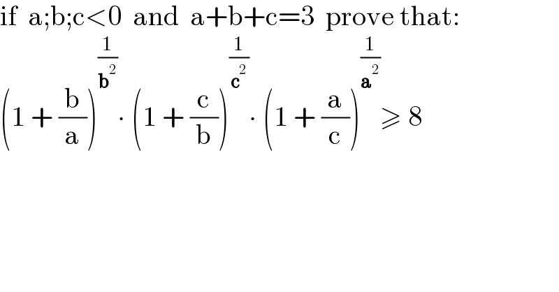 if  a;b;c<0  and  a+b+c=3  prove that:  (1 + (b/a))^(1/b^2 ) ∙ (1 + (c/b))^(1/c^2 ) ∙ (1 + (a/c))^(1/a^2 ) ≥ 8  