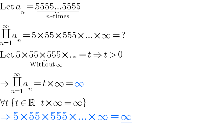 Let a_n  = 5555...5555_(n-times)   Π_(n=1) ^∞ a_n  = 5×55×555×...×∞ = ?  Let 5×55×555×..._(Without ∞)  = t ⇒ t > 0  ⇒ Π_(n=1) ^∞ a_n  = t×∞ = ∞  ∀t {t ∈ R ∣ t×∞ = ∞}  ⇒ 5×55×555×...×∞ = ∞  