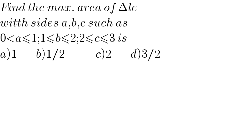 Find the max. area of Δle  witth sides a,b,c such as  0<a≤1;1≤b≤2;2≤c≤3 is  a)1        b)1/2             c)2        d)3/2  