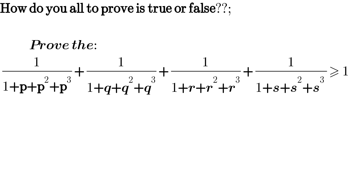 How do you all to prove is true or false??;                 Prove the:   (1/(1+p+p^2 +p^3 )) + (1/(1+q+q^2 +q^3 )) + (1/(1+r+r^2 +r^3 )) + (1/(1+s+s^2 +s^(3 ) )) ≥ 1  