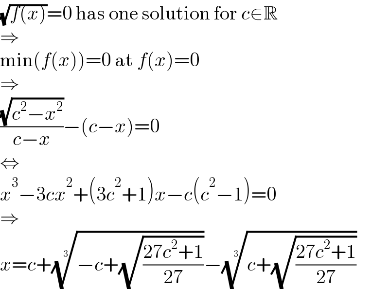 (√(f(x)))=0 has one solution for c∈R  ⇒  min(f(x))=0 at f(x)=0  ⇒  ((√(c^2 −x^2 ))/(c−x))−(c−x)=0  ⇔  x^3 −3cx^2 +(3c^2 +1)x−c(c^2 −1)=0  ⇒  x=c+((−c+(√((27c^2 +1)/(27)))))^(1/3) −((c+(√((27c^2 +1)/(27)))))^(1/3)   