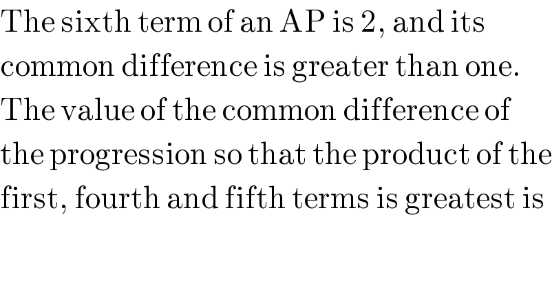 The sixth term of an AP is 2, and its  common difference is greater than one.  The value of the common difference of  the progression so that the product of the  first, fourth and fifth terms is greatest is  