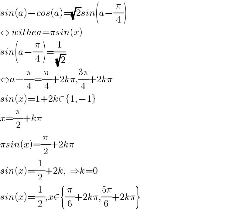 sin(a)−cos(a)=(√2)sin(a−(π/4))  ⇔ withea=πsin(x)  sin(a−(π/4))=(1/( (√2)))  ⇔a−(π/4)=(π/4)+2kπ,((3π)/4)+2kπ  sin(x)=1+2k∈{1,−1}  x=(π/2)+kπ  πsin(x)=(π/2)+2kπ  sin(x)=(1/2)+2k,  ⇒k=0  sin(x)=(1/2),x∈{(π/6)+2kπ,((5π)/6)+2kπ}    