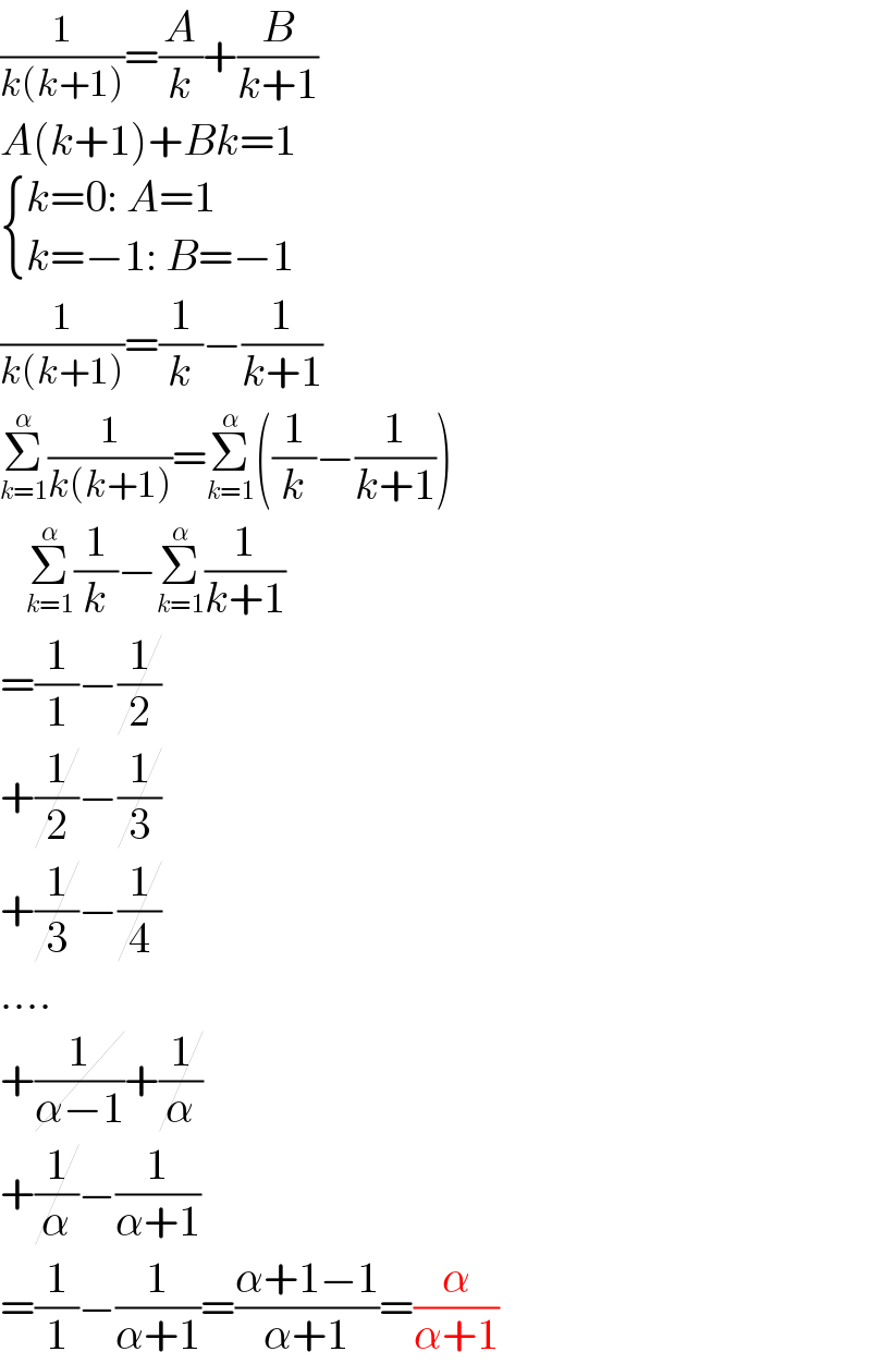 (1/(k(k+1)))=(A/k)+(B/(k+1))  A(k+1)+Bk=1   { ((k=0: A=1)),((k=−1: B=−1)) :}  (1/(k(k+1)))=(1/k)−(1/(k+1))  Σ_(k=1) ^α (1/(k(k+1)))=Σ_(k=1) ^α ((1/k)−(1/(k+1)))     Σ_(k=1) ^α (1/k)−Σ_(k=1) ^α (1/(k+1))  =(1/1)−(1/2)  +(1/2)−(1/3)  +(1/3)−(1/4)  ....  +(1/(α−1))+(1/α)  +(1/α)−(1/(α+1))  =(1/1)−(1/(α+1))=((α+1−1)/(α+1))=(α/(α+1))  