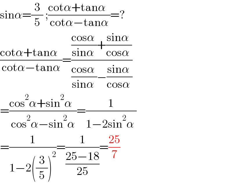 sinα=(3/5) ;((cotα+tanα  )/(cotα−tanα))=?  ((cotα+tanα  )/(cotα−tanα))=((((cosα )/(sinα ))+((sinα )/(cosα )))/(((cosα )/(sinα ))−((sinα )/(cosα ))))  =((cos^2 α+sin^2 α  )/(cos^2 α−sin^2 α))=(1/(1−2sin^2 α ))  =(1/(1−2((3/5))^2 ))=(1/((25−18)/(25)))=((25)/7)  