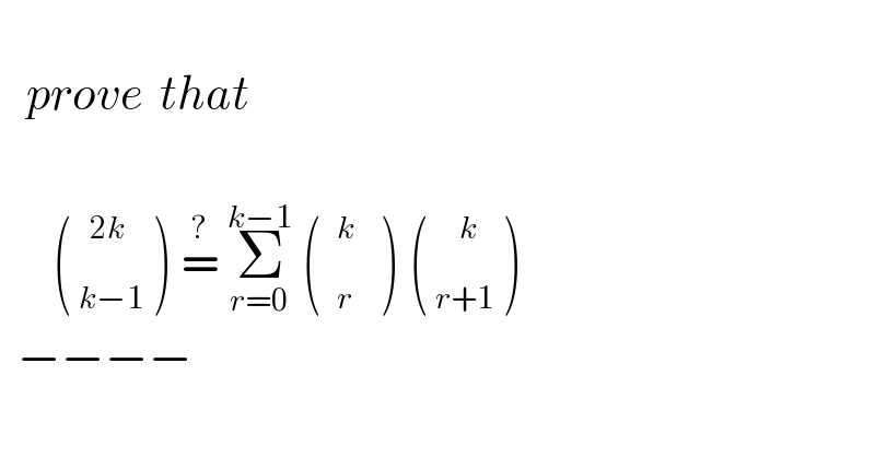      prove  that           ( _( k−1) ^(2k)  ) =^?  Σ_(r=0) ^(k−1)  (  _( r) ^( k)    ) (^(  )  _( r+1) ^(  k)  )    −−−−  