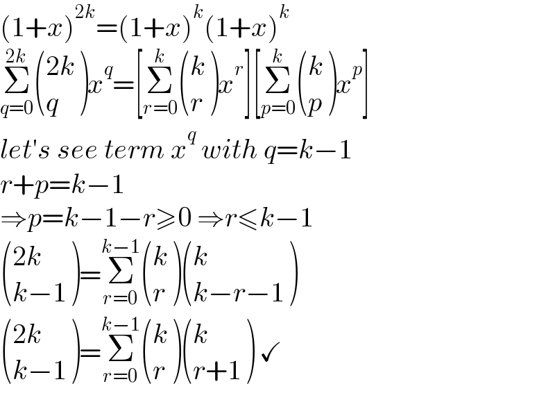 (1+x)^(2k) =(1+x)^k (1+x)^k   Σ_(q=0) ^(2k)  (((2k)),(q) )x^q =[Σ_(r=0) ^k  ((k),(r) )x^r ][Σ_(p=0) ^k  ((k),(p) )x^p ]  let′s see term x^q  with q=k−1  r+p=k−1  ⇒p=k−1−r≥0 ⇒r≤k−1   (((2k)),((k−1)) )=Σ_(r=0) ^(k−1)  ((k),(r) ) ((k),((k−r−1)) )   (((2k)),((k−1)) )=Σ_(r=0) ^(k−1)  ((k),(r) ) ((k),((r+1)) ) ✓  