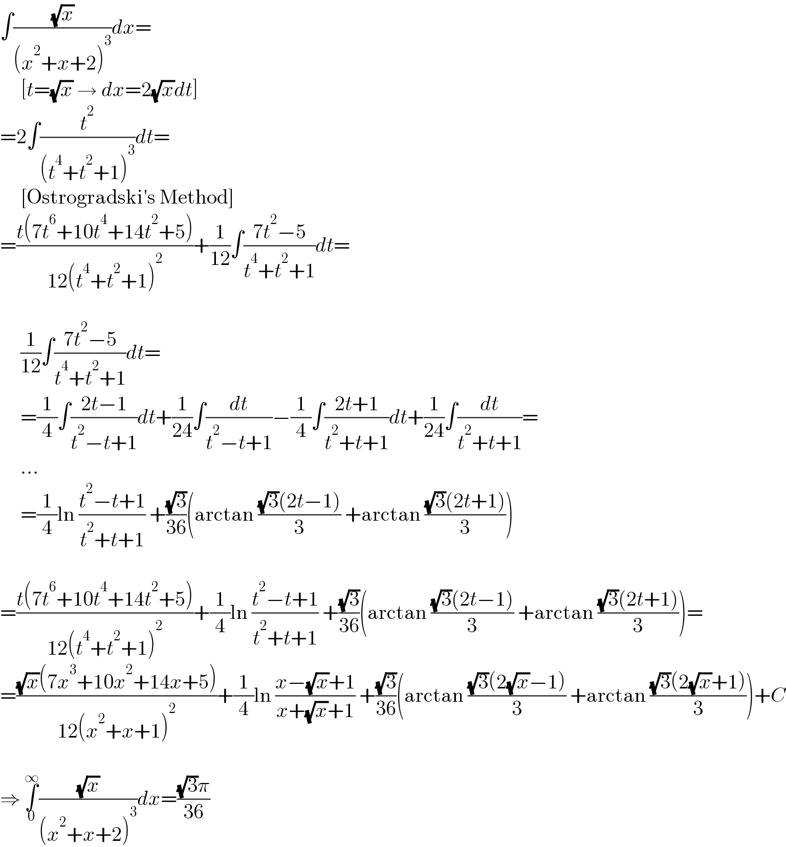 ∫((√x)/((x^2 +x+2)^3 ))dx=       [t=(√x) → dx=2(√x)dt]  =2∫(t^2 /((t^4 +t^2 +1)^3 ))dt=       [Ostrogradski′s Method]  =((t(7t^6 +10t^4 +14t^2 +5))/(12(t^4 +t^2 +1)^2 ))+(1/(12))∫((7t^2 −5)/(t^4 +t^2 +1))dt=         (1/(12))∫((7t^2 −5)/(t^4 +t^2 +1))dt=       =(1/4)∫((2t−1)/(t^2 −t+1))dt+(1/(24))∫(dt/(t^2 −t+1))−(1/4)∫((2t+1)/(t^2 +t+1))dt+(1/(24))∫(dt/(t^2 +t+1))=       ...       =(1/4)ln ((t^2 −t+1)/(t^2 +t+1)) +((√3)/(36))(arctan (((√3)(2t−1))/3) +arctan (((√3)(2t+1))/3))    =((t(7t^6 +10t^4 +14t^2 +5))/(12(t^4 +t^2 +1)^2 ))+(1/4)ln ((t^2 −t+1)/(t^2 +t+1)) +((√3)/(36))(arctan (((√3)(2t−1))/3) +arctan (((√3)(2t+1))/3))=  =(((√x)(7x^3 +10x^2 +14x+5))/(12(x^2 +x+1)^2 ))+(1/4)ln ((x−(√x)+1)/(x+(√x)+1)) +((√3)/(36))(arctan (((√3)(2(√x)−1))/3) +arctan (((√3)(2(√x)+1))/3))+C    ⇒ ∫_0 ^∞ ((√x)/((x^2 +x+2)^3 ))dx=(((√3)π)/(36))  