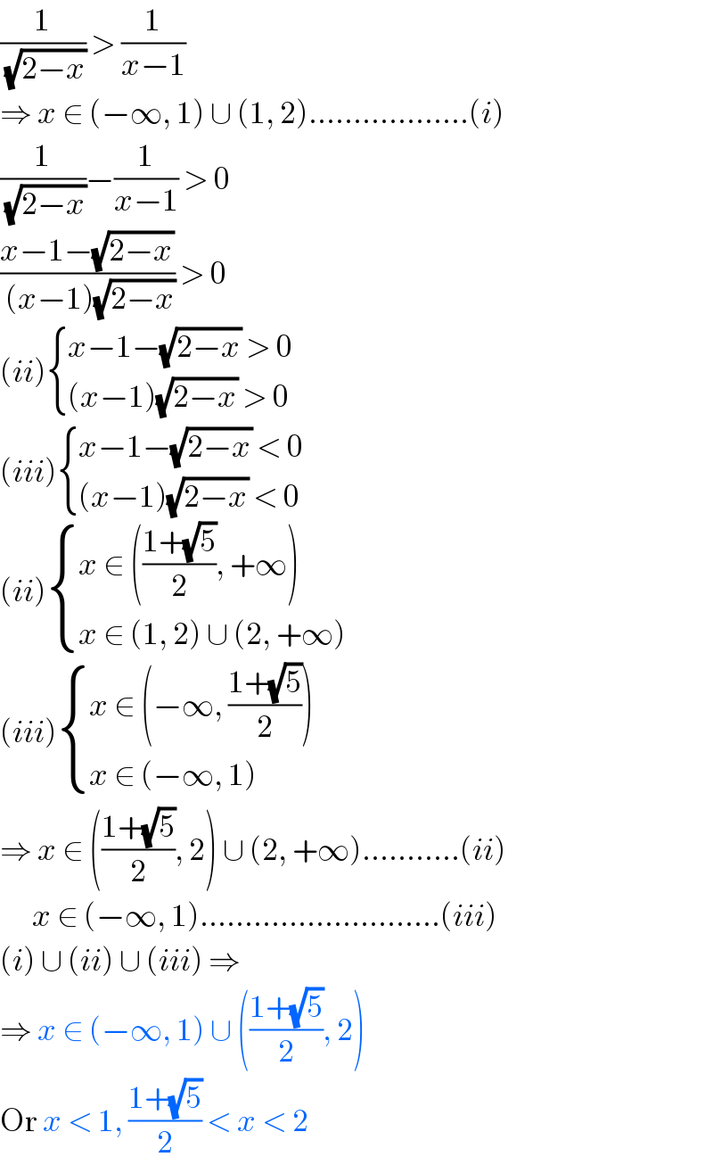 (1/( (√(2−x)))) > (1/(x−1))  ⇒ x ∈ (−∞, 1) ∪ (1, 2)..................(i)  (1/( (√(2−x))))−(1/(x−1)) > 0  ((x−1−(√(2−x)))/( (x−1)(√(2−x)))) > 0  (ii) { ((x−1−(√(2−x)) > 0)),(((x−1)(√(2−x)) > 0)) :}  (iii) { ((x−1−(√(2−x)) < 0)),(((x−1)(√(2−x)) < 0)) :}  (ii) { ((x ∈ (((1+(√5))/2), +∞))),((x ∈ (1, 2) ∪ (2, +∞))) :}  (iii) { ((x ∈ (−∞, ((1+(√5))/2)))),((x ∈ (−∞, 1))) :}  ⇒ x ∈ (((1+(√5))/2), 2) ∪ (2, +∞)...........(ii)        x ∈ (−∞, 1)...........................(iii)  (i) ∪ (ii) ∪ (iii) ⇒  ⇒ x ∈ (−∞, 1) ∪ (((1+(√5))/2), 2)  Or x < 1, ((1+(√5))/2) < x < 2  