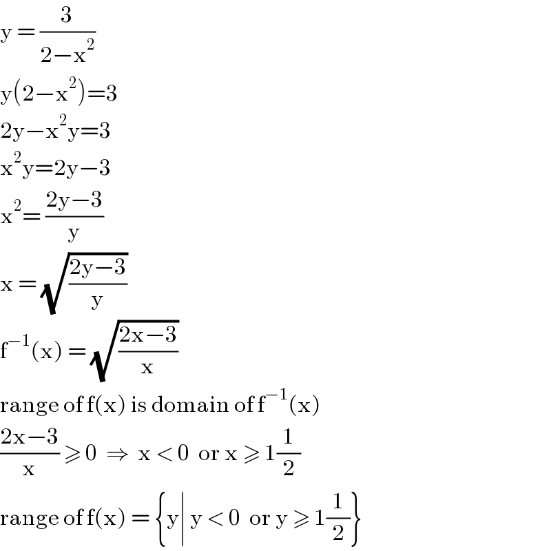 y = (3/(2−x^2 ))  y(2−x^2 )=3  2y−x^2 y=3  x^2 y=2y−3  x^2 = ((2y−3)/y)  x = (√((2y−3)/y))  f^(−1) (x) = (√((2x−3)/x))  range of f(x) is domain of f^(−1) (x)  ((2x−3)/x) ≥ 0  ⇒  x < 0  or x ≥ 1(1/2)  range of f(x) = {y∣ y < 0  or y ≥ 1(1/2)}  