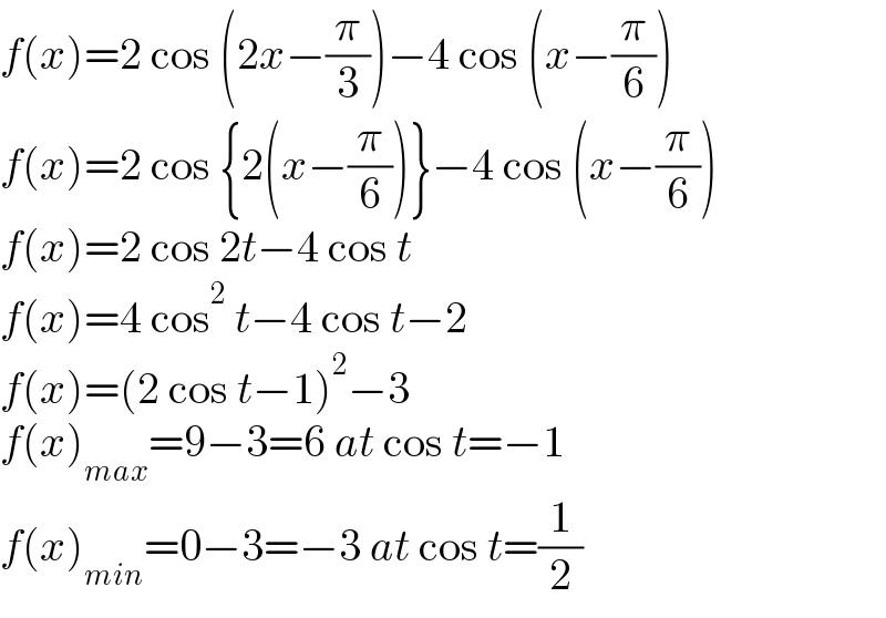 f(x)=2 cos (2x−(π/3))−4 cos (x−(π/6))  f(x)=2 cos {2(x−(π/6))}−4 cos (x−(π/6))  f(x)=2 cos 2t−4 cos t  f(x)=4 cos^2  t−4 cos t−2  f(x)=(2 cos t−1)^2 −3  f(x)_(max) =9−3=6 at cos t=−1  f(x)_(min) =0−3=−3 at cos t=(1/2)  