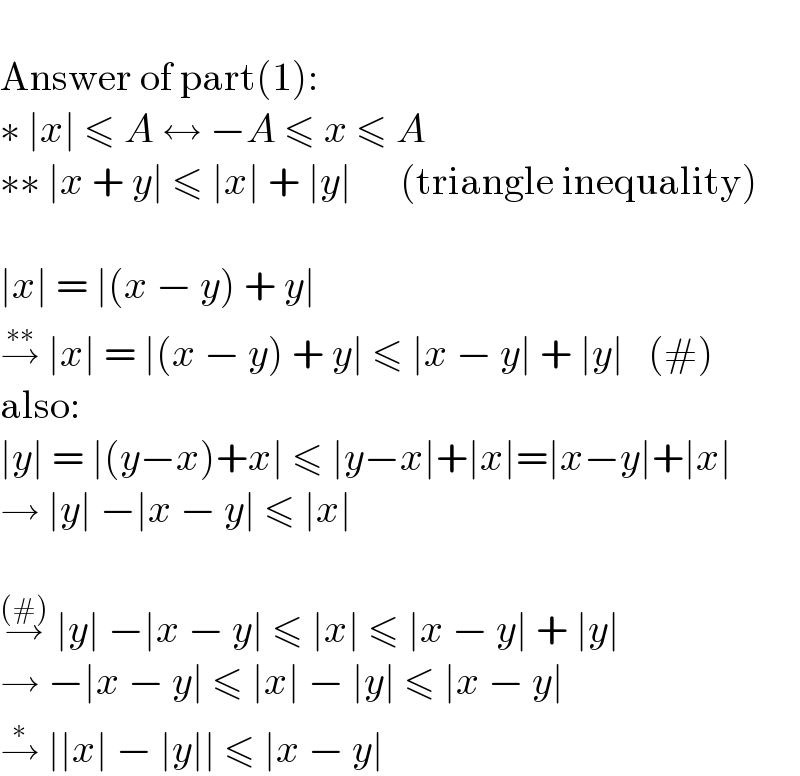   Answer of part(1):  ∗ ∣x∣ ≤ A ↔ −A ≤ x ≤ A  ∗∗ ∣x + y∣ ≤ ∣x∣ + ∣y∣      (triangle inequality)    ∣x∣ = ∣(x − y) + y∣  →^(∗∗)  ∣x∣ = ∣(x − y) + y∣ ≤ ∣x − y∣ + ∣y∣   (#)  also:  ∣y∣ = ∣(y−x)+x∣ ≤ ∣y−x∣+∣x∣=∣x−y∣+∣x∣  → ∣y∣ −∣x − y∣ ≤ ∣x∣    →^((#))  ∣y∣ −∣x − y∣ ≤ ∣x∣ ≤ ∣x − y∣ + ∣y∣  → −∣x − y∣ ≤ ∣x∣ − ∣y∣ ≤ ∣x − y∣  →^∗  ∣∣x∣ − ∣y∣∣ ≤ ∣x − y∣  