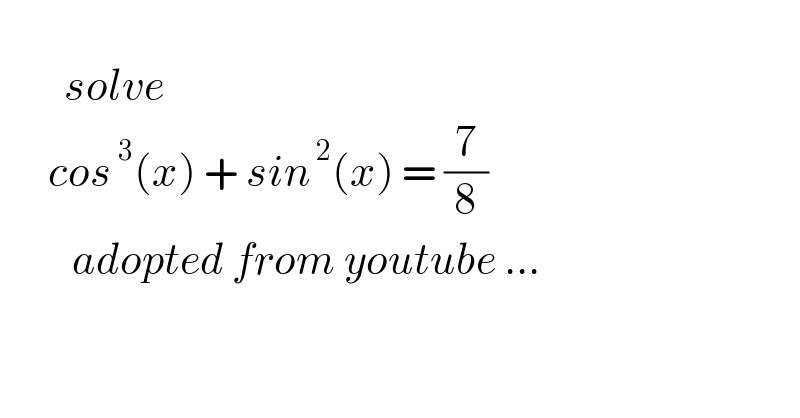           solve         cos^( 3) (x) + sin^( 2) (x) = (7/8)            adopted from youtube ...    