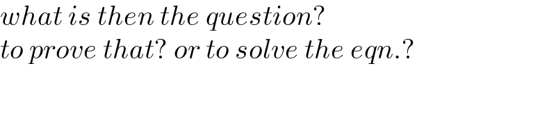 what is then the question?  to prove that? or to solve the eqn.?  