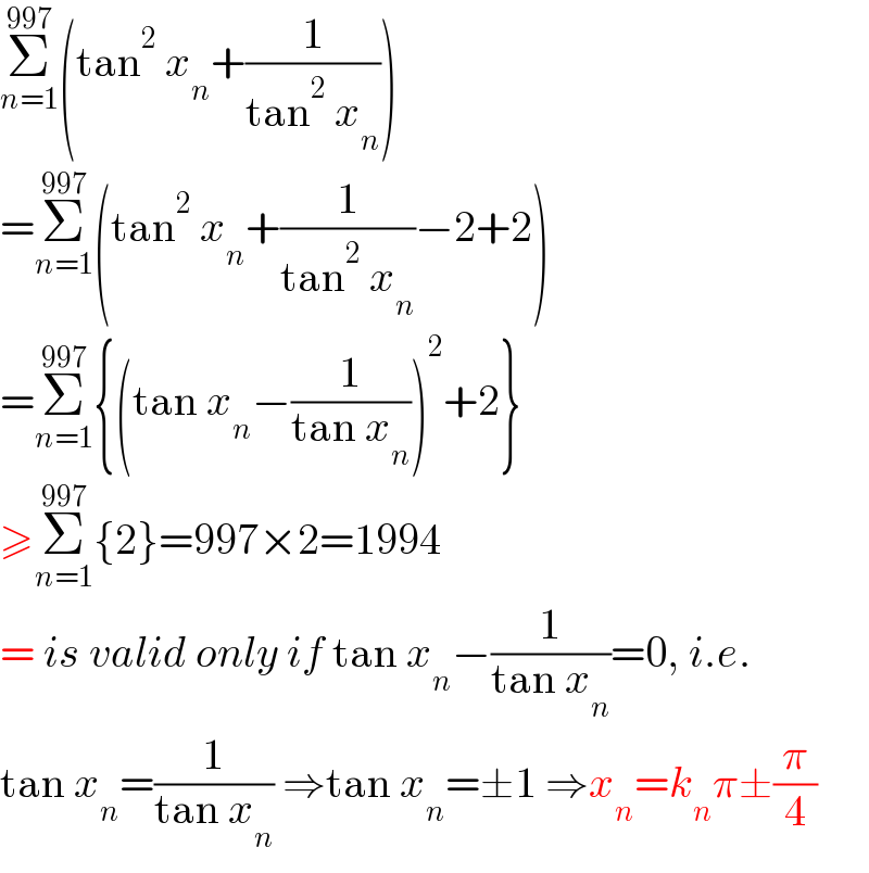 Σ_(n=1) ^(997) (tan^2  x_n +(1/(tan^2  x_n )))  =Σ_(n=1) ^(997) (tan^2  x_n +(1/(tan^2  x_n ))−2+2)  =Σ_(n=1) ^(997) {(tan x_n −(1/(tan x_n )))^2 +2}  ≥Σ_(n=1) ^(997) {2}=997×2=1994  = is valid only if tan x_n −(1/(tan x_n ))=0, i.e.  tan x_n =(1/(tan x_n )) ⇒tan x_n =±1 ⇒x_n =k_n π±(π/4)  