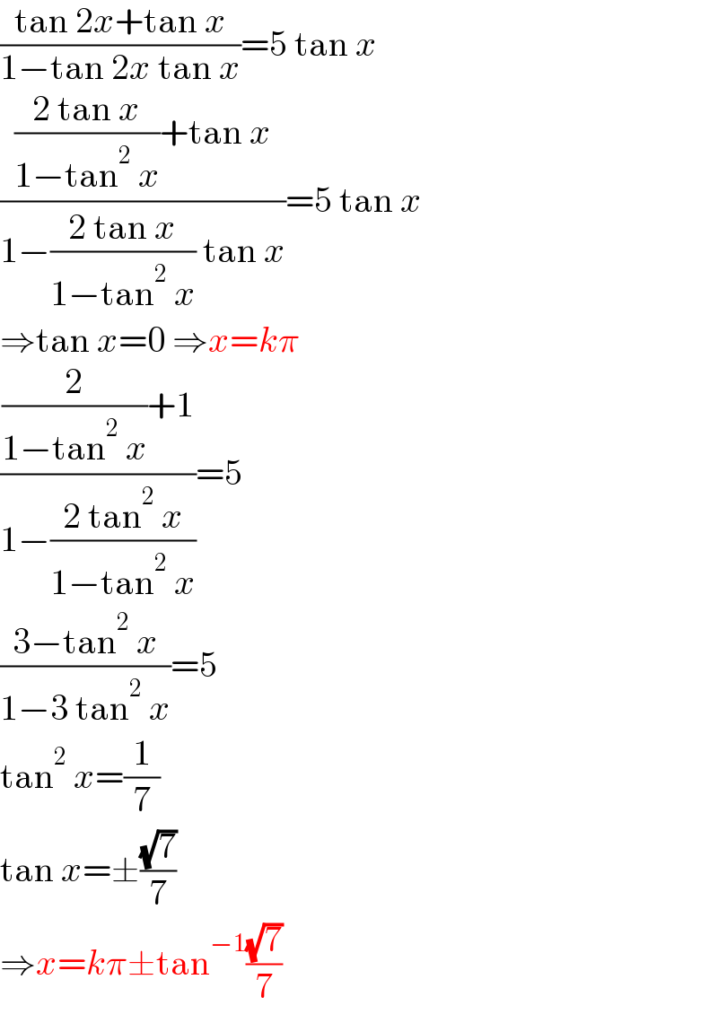 ((tan 2x+tan x)/(1−tan 2x tan x))=5 tan x  ((((2 tan x)/(1−tan^2  x))+tan x)/(1−((2 tan x)/(1−tan^2  x)) tan x))=5 tan x  ⇒tan x=0 ⇒x=kπ  (((2/(1−tan^2  x))+1)/(1−((2 tan^2  x)/(1−tan^2  x))))=5  ((3−tan^2  x)/(1−3 tan^2  x))=5  tan^2  x=(1/7)  tan x=±((√7)/7)  ⇒x=kπ±tan^(−1) ((√7)/7)  