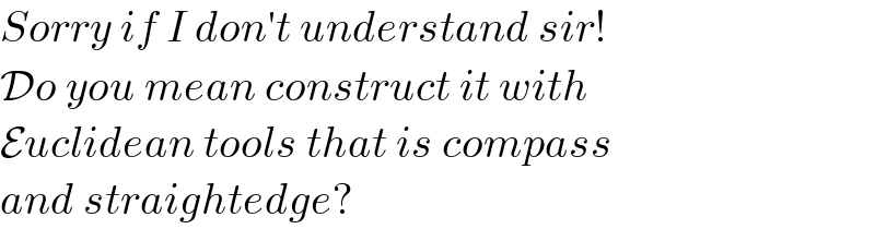 Sorry if I don′t understand sir!  Do you mean construct it with  Euclidean tools that is compass  and straightedge?  
