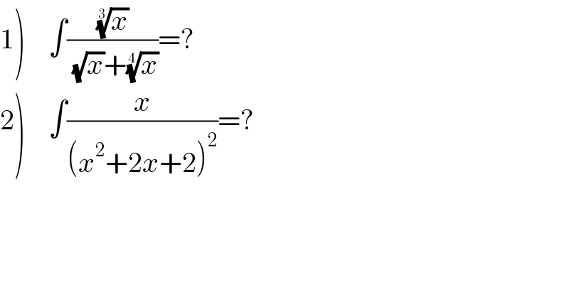 1)    ∫((x)^(1/3) /( (√x)+(x)^(1/4) ))=?  2)    ∫(x/((x^2 +2x+2)^2 ))=?  