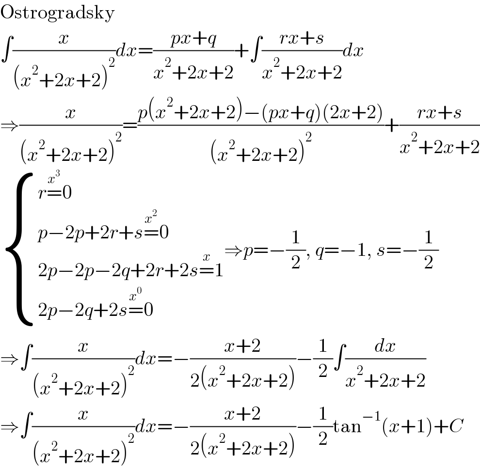 Ostrogradsky  ∫(x/((x^2 +2x+2)^2 ))dx=((px+q)/(x^2 +2x+2))+∫((rx+s)/(x^2 +2x+2))dx  ⇒(x/((x^2 +2x+2)^2 ))=((p(x^2 +2x+2)−(px+q)(2x+2))/((x^2 +2x+2)^2 ))+((rx+s)/(x^2 +2x+2))   { ((r=^x^3  0)),((p−2p+2r+s=^x^2  0)),((2p−2p−2q+2r+2s=^x 1)),((2p−2q+2s=^x^0  0)) :}⇒p=−(1/2), q=−1, s=−(1/2)  ⇒∫(x/((x^2 +2x+2)^2 ))dx=−((x+2)/(2(x^2 +2x+2)))−(1/2)∫(dx/(x^2 +2x+2))  ⇒∫(x/((x^2 +2x+2)^2 ))dx=−((x+2)/(2(x^2 +2x+2)))−(1/2)tan^(−1) (x+1)+C  