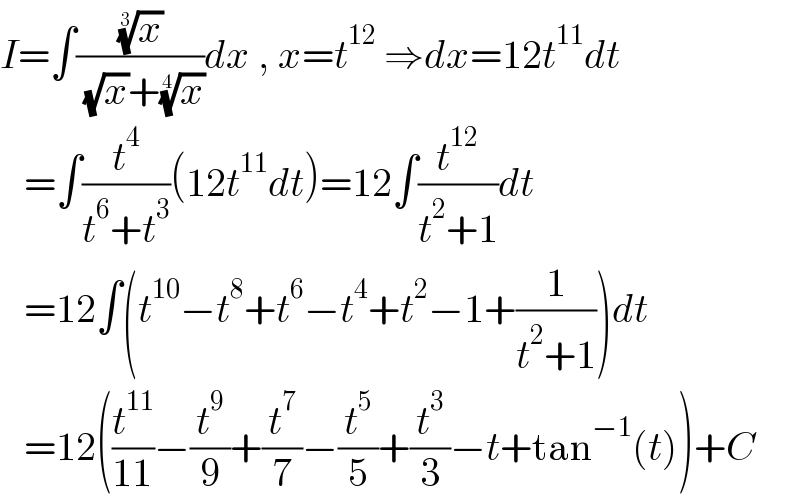 I=∫((x)^(1/3) /( (√x)+(x)^(1/4) ))dx , x=t^(12)  ⇒dx=12t^(11) dt     =∫(t^4 /(t^6 +t^3 ))(12t^(11) dt)=12∫(t^(12) /(t^2 +1))dt     =12∫(t^(10) −t^8 +t^6 −t^4 +t^2 −1+(1/(t^2 +1)))dt     =12((t^(11) /(11))−(t^9 /9)+(t^7 /7)−(t^5 /5)+(t^3 /3)−t+tan^(−1) (t))+C  