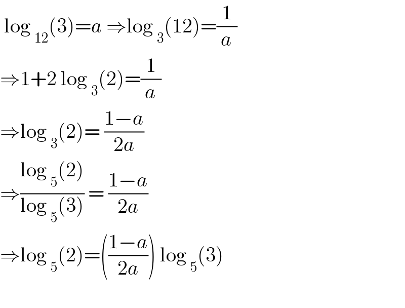  log _(12) (3)=a ⇒log _3 (12)=(1/a)  ⇒1+2 log _3 (2)=(1/a)   ⇒log _3 (2)= ((1−a)/(2a))   ⇒((log _5 (2))/(log _5 (3))) = ((1−a)/(2a))  ⇒log _5 (2)=(((1−a)/(2a))) log _5 (3)    