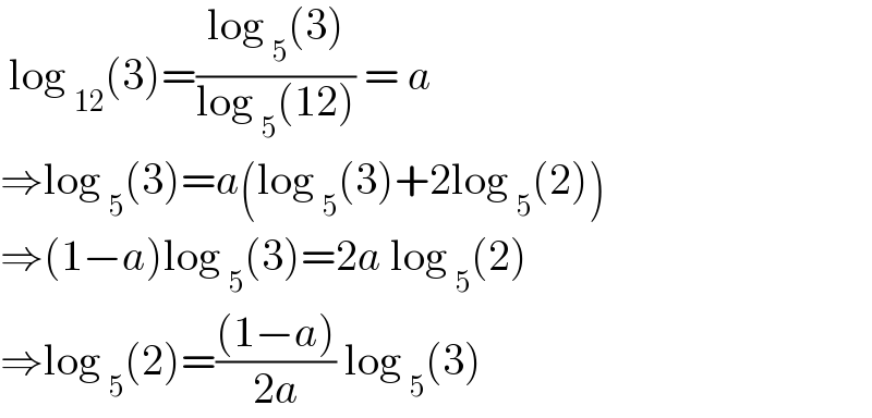 log _(12) (3)=((log _5 (3))/(log _5 (12))) = a  ⇒log _5 (3)=a(log _5 (3)+2log _5 (2))  ⇒(1−a)log _5 (3)=2a log _5 (2)  ⇒log _5 (2)=(((1−a))/(2a)) log _5 (3)  