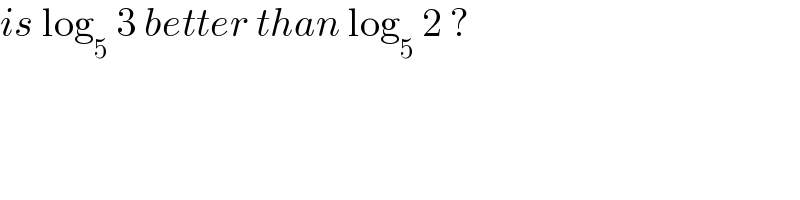 is log_5  3 better than log_5  2 ?  