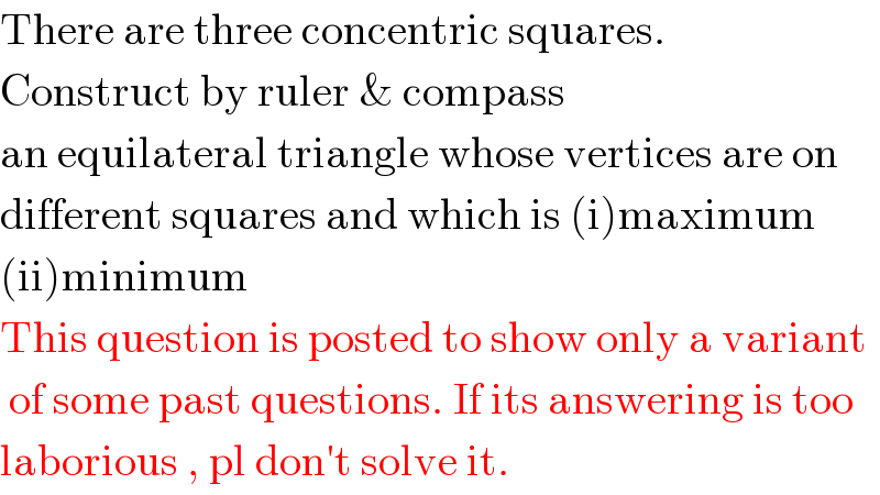 There are three concentric squares.  Construct by ruler & compass   an equilateral triangle whose vertices are on  different squares and which is (i)maximum  (ii)minimum  This question is posted to show only a variant   of some past questions. If its answering is too  laborious , pl don′t solve it.  
