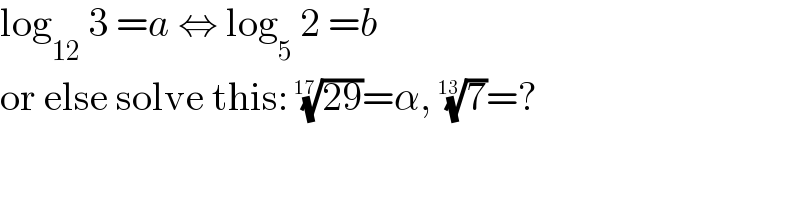 log_(12)  3 =a ⇔ log_5  2 =b  or else solve this: ((29))^(1/(17)) =α, (7)^(1/(13)) =?  