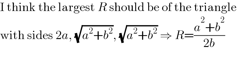 I think the largest R should be of the triangle  with sides 2a, (√(a^2 +b^2 )), (√(a^2 +b^2 )) ⇒ R=((a^2 +b^2 )/(2b))  