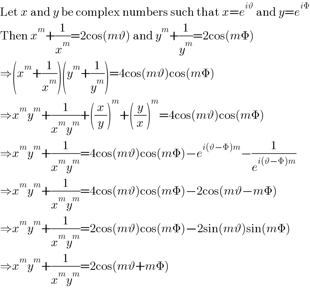 Let x and y be complex numbers such that x=e^(iϑ)  and y=e^(iΦ)   Then x^m +(1/x^m )=2cos(mϑ) and y^m +(1/y^m )=2cos(mΦ)  ⇒(x^m +(1/x^m ))(y^m +(1/y^m ))=4cos(mϑ)cos(mΦ)  ⇒x^m y^m +(1/(x^m y^m ))+((x/y))^m +((y/x))^m =4cos(mϑ)cos(mΦ)  ⇒x^m y^m +(1/(x^m y^m ))=4cos(mϑ)cos(mΦ)−e^(i(ϑ−Φ)m) −(1/e^(i(ϑ−Φ)m) )  ⇒x^m y^m +(1/(x^m y^m ))=4cos(mϑ)cos(mΦ)−2cos(mϑ−mΦ)  ⇒x^m y^m +(1/(x^m y^m ))=2cos(mϑ)cos(mΦ)−2sin(mϑ)sin(mΦ)  ⇒x^m y^m +(1/(x^m y^m ))=2cos(mϑ+mΦ)  