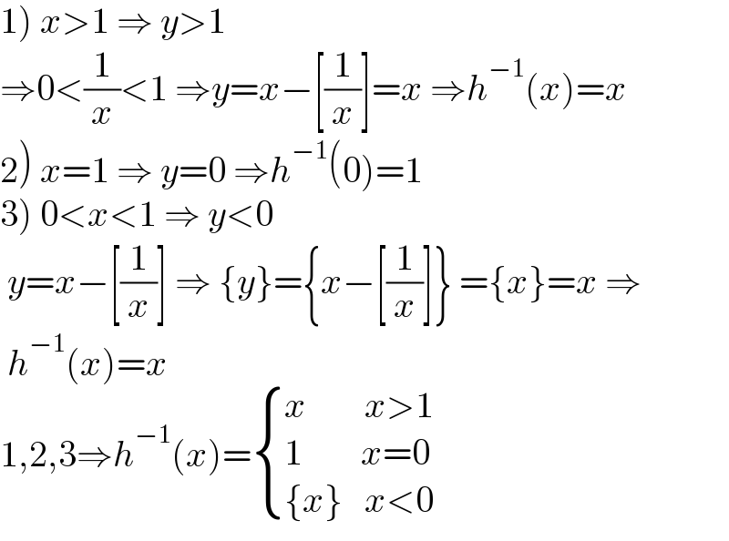 1) x>1 ⇒ y>1  ⇒0<(1/x)<1 ⇒y=x−[(1/x)]=x ⇒h^(−1) (x)=x  2) x=1 ⇒ y=0 ⇒h^(−1) (0)=1  3) 0<x<1 ⇒ y<0    y=x−[(1/x)] ⇒ {y}={x−[(1/x)]} ={x}=x ⇒   h^(−1) (x)=x  1,2,3⇒h^(−1) (x)= { ((x        x>1)),((1        x=0  )),(({x}   x<0)) :}  