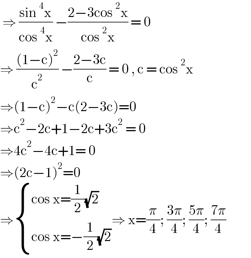  ⇒ ((sin^4 x)/(cos^4 x)) −((2−3cos^2 x)/(cos^2 x)) = 0  ⇒ (((1−c)^2 )/c^2 ) −((2−3c)/c) = 0 , c = cos^2 x  ⇒(1−c)^2 −c(2−3c)=0  ⇒c^2 −2c+1−2c+3c^2  = 0  ⇒4c^2 −4c+1= 0  ⇒(2c−1)^2 =0  ⇒ { ((cos x=(1/2)(√2))),((cos x=−(1/2)(√2))) :}⇒ x=(π/4); ((3π)/4); ((5π)/4); ((7π)/4)  