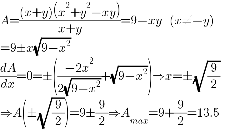 A=(((x+y)(x^2 +y^2 −xy))/(x+y))=9−xy   (x≠−y)  =9±x(√(9−x^2 ))  (dA/dx)=0=±(((−2x^2 )/(2(√(9−x^2 ))))+(√(9−x^2 )))⇒x=±(√(9/2))  ⇒A(±(√(9/2)))=9±(9/2)⇒A_(max) =9+(9/2)=13.5  