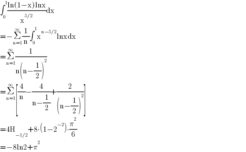 ∫_0 ^1 ((ln(1−x)lnx)/x^(3/2) )dx  =−Σ_(n=1) ^∞ (1/n)∫_0 ^1 x^(n−3/2) lnxdx  =Σ_(n=1) ^∞ (1/(n(n−(1/2))^2 ))  =Σ_(n=1) ^∞ [(4/n)−(4/(n−(1/2)))+(2/((n−(1/2))^2 ))]  =4H_(−1/2) +8∙(1−2^(−2) )∙(π^2 /6)  =−8ln2+π^2   
