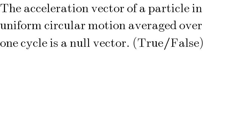 The acceleration vector of a particle in  uniform circular motion averaged over  one cycle is a null vector. (True/False)  