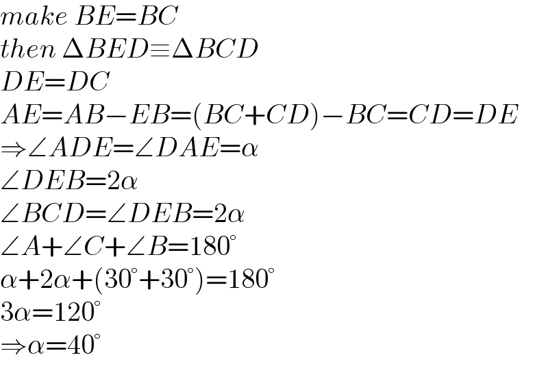 make BE=BC  then ΔBED≡ΔBCD  DE=DC  AE=AB−EB=(BC+CD)−BC=CD=DE  ⇒∠ADE=∠DAE=α  ∠DEB=2α  ∠BCD=∠DEB=2α  ∠A+∠C+∠B=180°  α+2α+(30°+30°)=180°  3α=120°  ⇒α=40°  
