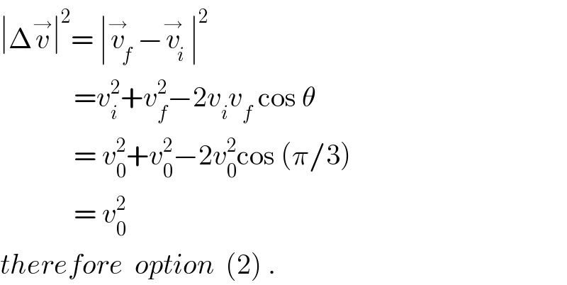 ∣Δv^→ ∣^2 = ∣v_f ^→ −v_i ^→ ∣^2                =v_i ^2 +v_f ^2 −2v_i v_f  cos θ               = v_0 ^2 +v_0 ^2 −2v_0 ^2 cos (π/3)               = v_0 ^2    therefore  option  (2) .  