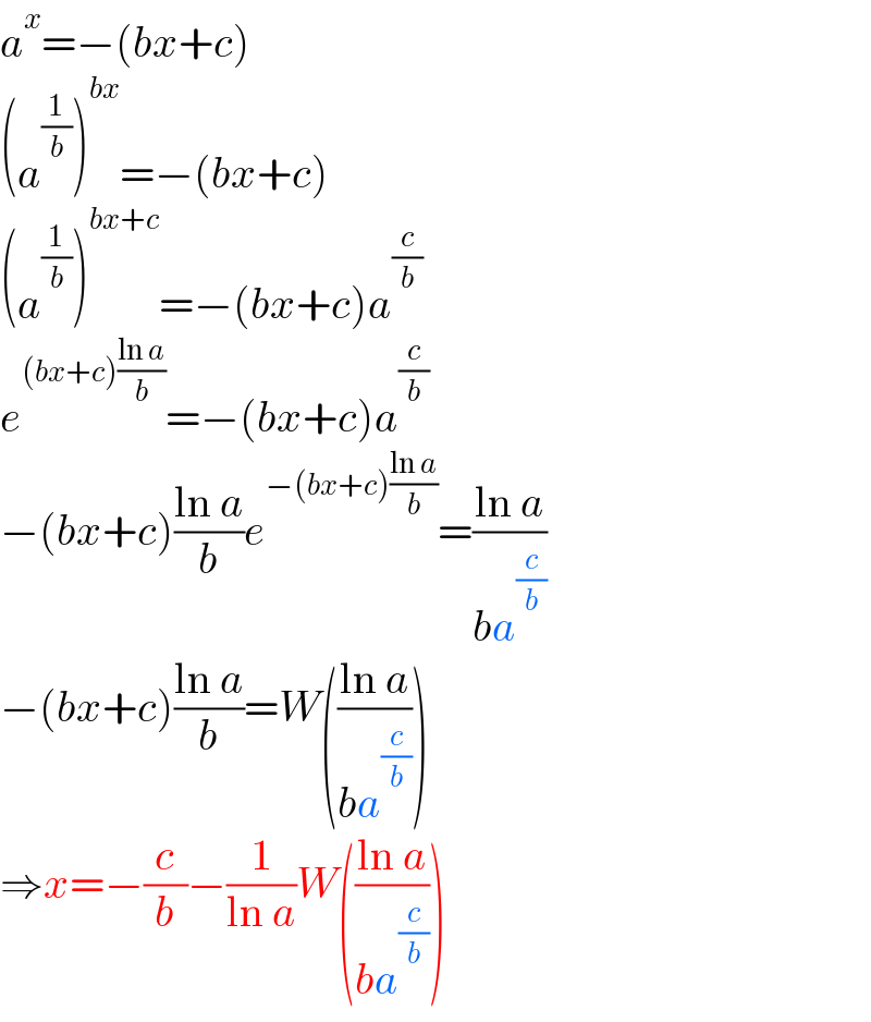 a^x =−(bx+c)  (a^(1/b) )^(bx) =−(bx+c)  (a^(1/b) )^(bx+c) =−(bx+c)a^(c/b)   e^((bx+c)((ln a)/b)) =−(bx+c)a^(c/b)   −(bx+c)((ln a)/b)e^(−(bx+c)((ln a)/b)) =((ln a)/(ba^(c/b) ))  −(bx+c)((ln a)/b)=W(((ln a)/(ba^(c/b) )))  ⇒x=−(c/b)−(1/(ln a))W(((ln a)/(ba^(c/b) )))  