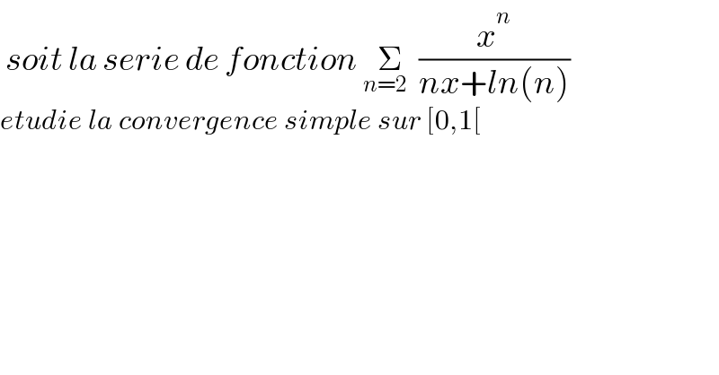  soit la serie de fonction Σ_(n=2   ) (x^n /(nx+ln(n)))  etudie la convergence simple sur [0,1[  