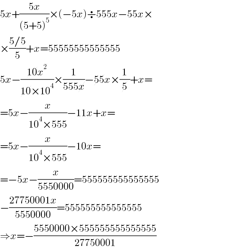 5x+((5x)/((5+5)^5 ))×(−5x)÷555x−55x×  ×((5/5)/5)+x=55555555555555  5x−((10x^2 )/(10×10^4 ))×(1/(555x))−55x×(1/5)+x=  =5x−(x/(10^4 ×555))−11x+x=  =5x−(x/(10^4 ×555))−10x=  =−5x−(x/(5550000))=555555555555555  −((27750001x)/(5550000))=555555555555555  ⇒x=−((5550000×555555555555555)/(27750001))  