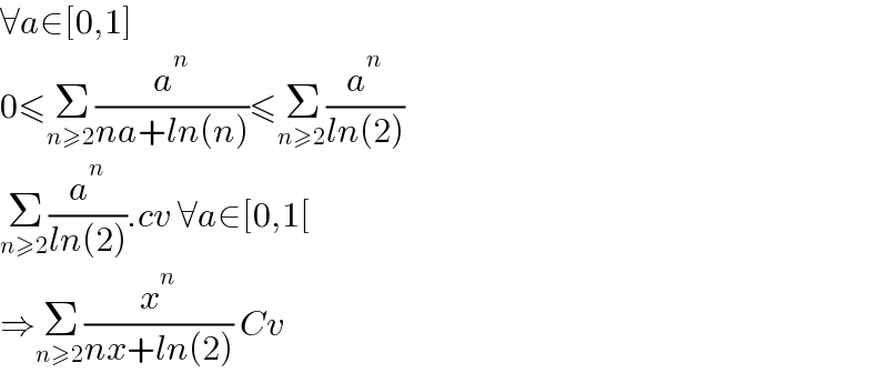 ∀a∈[0,1]  0≤Σ_(n≥2) (a^n /(na+ln(n)))≤Σ_(n≥2) (a^n /(ln(2)))  Σ_(n≥2) (a^n /(ln(2))).cv ∀a∈[0,1[  ⇒Σ_(n≥2) (x^n /(nx+ln(2))) Cv  